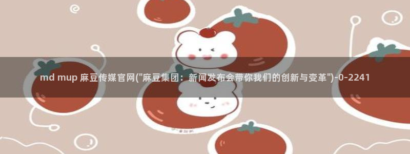 麻豆啊传媒官网黄色：md mup 麻豆传媒官网(\