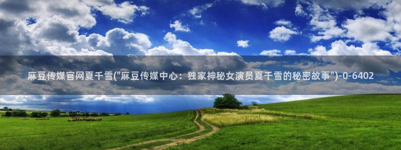 麻豆直播传媒官网：麻豆传媒官网夏千雪(\