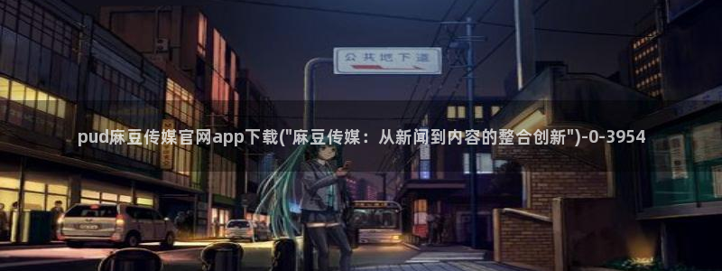 麻豆传媒在线官网入口：pud麻豆传媒官网app下载(\