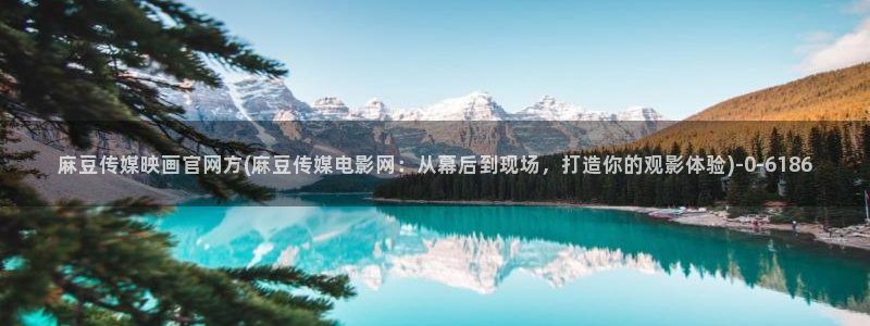 麻豆直播传媒管官网：麻豆传媒映画官网方(麻豆传媒电影网：从幕后到现场，打造你的观影体验)