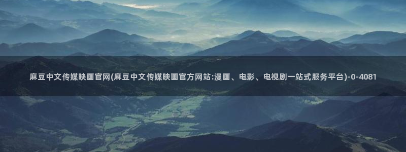 麻豆传媒传播官网：麻豆中文传媒映画官网(麻豆中文传媒映画官方网站:漫画、电影、电视剧一站式服务平台)