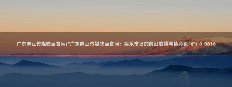 麻豆啊传媒app官网黄：广东麻豆传媒映画官网(\