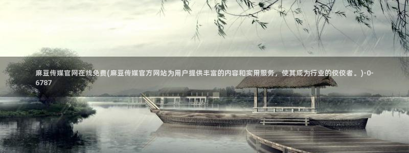 麻豆传媒台湾官网：麻豆传媒官网在线免费(麻豆传媒官方网站为用户提供丰富的内容和实用服务，使其成为行业的佼佼者。)