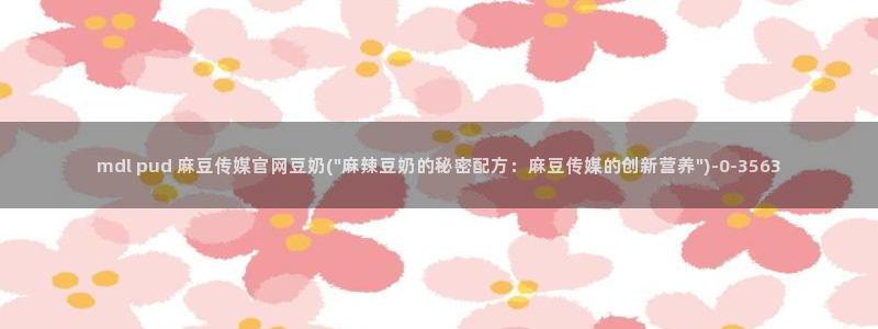 麻豆传媒官网综合：mdl pud 麻豆传媒官网豆奶(\