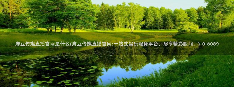 麻豆床传媒官网免费视频：麻豆传媒直播官网是什么(麻豆传媒直播官网:一站式娱乐服务平台，尽享精彩瞬间。)