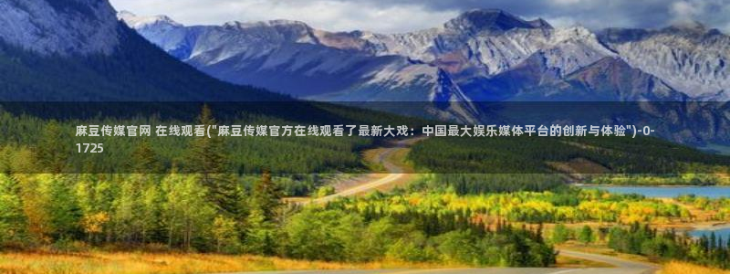 火辣麻豆传媒官网：麻豆传媒官网 在线观看(\