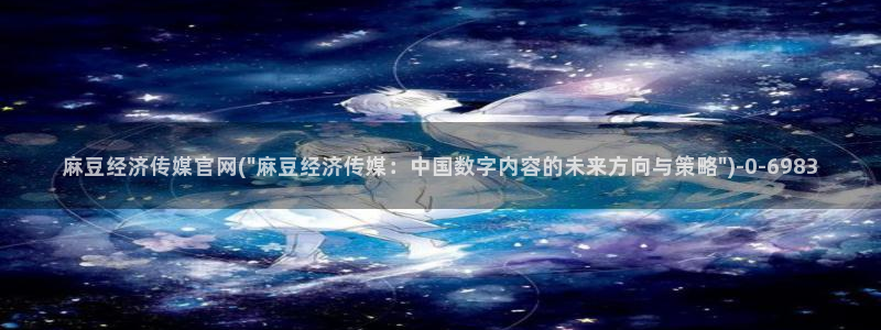 麻豆传媒官网bt：麻豆经济传媒官网(\