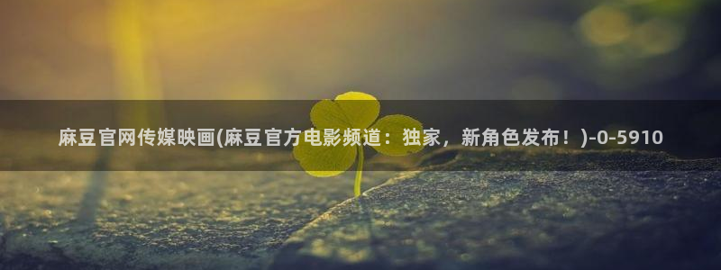 mdpub麻豆传媒官网演员：麻豆官网传媒映画(麻豆官方电影频道：独家，新角色发布！)