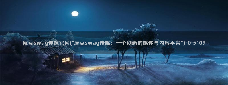 mdapp麻豆传媒官网：麻豆swag传媒官网(\