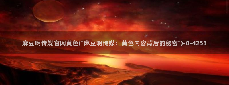 麻豆官网传媒视频：麻豆啊传媒官网黄色(\