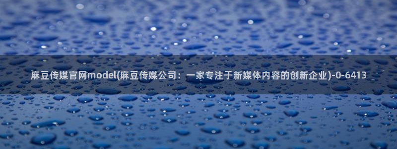 麻豆传媒官网草莓视频：麻豆传媒官网model(麻豆传媒公司：一家专注于新媒体内容的创新企业)