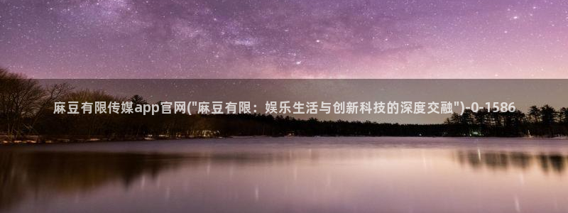麻豆文化传媒A官网最新：麻豆有限传媒app官网(\