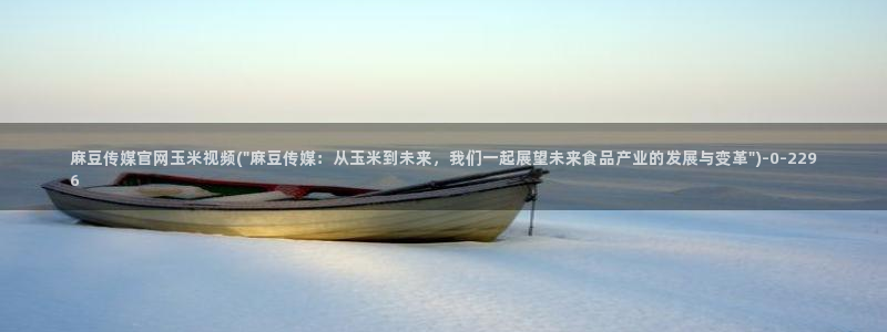 免费麻豆传媒官网：麻豆传媒官网玉米视频(\