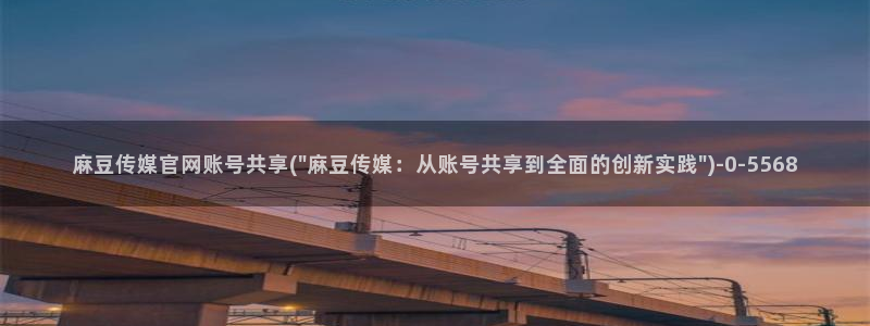 麻豆床传媒官网浸入：麻豆传媒官网账号共享(\