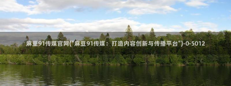 麻豆映话传媒官网：麻豆91传媒官网(\