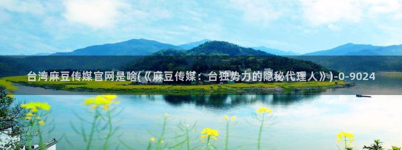 pud麻豆传媒官网：台湾麻豆传媒官网是啥(《麻豆传媒：台独势力的隐秘代理人》)