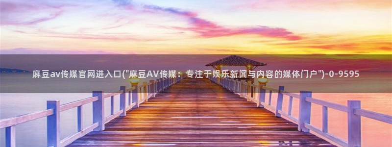 麻豆传媒直播官网破解版：麻豆av传媒官网进入口(\
